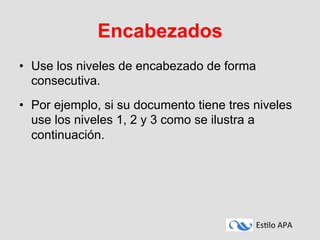 Es#lo	
  APA	
  
Encabezados
•  Use los niveles de encabezado de forma
consecutiva.
•  Por ejemplo, si su documento tiene tres niveles
use los niveles 1, 2 y 3 como se ilustra a
continuación.
 