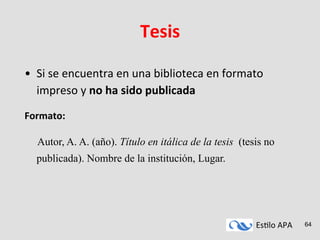Es#lo	
  APA	
   64
Tesis	
  
•  Si	
  se	
  encuentra	
  en	
  una	
  biblioteca	
  en	
  formato	
  
impreso	
  y	
  no	
  ha	
  sido	
  publicada	
  
	
  
Formato:	
  
	
  
Autor, A. A. (año). Título en itálica de la tesis (tesis no
publicada). Nombre de la institución, Lugar.
 