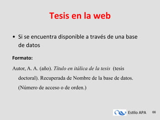Es#lo	
  APA	
   66
Tesis	
  en	
  la	
  web	
  
•  Si	
  se	
  encuentra	
  disponible	
  a	
  través	
  de	
  una	
  base	
  
de	
  datos	
  
	
  
Formato:	
  
Autor, A. A. (año). Título en itálica de la tesis (tesis
doctoral). Recuperada de Nombre de la base de datos.
(Número de acceso o de orden.)
 