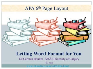 APA 6th Page Layout Letting Word Format for You Dr Carmen BoulterΔΔΔ University of Calgary © 2010 www.cboulter.com/APA6th.html 