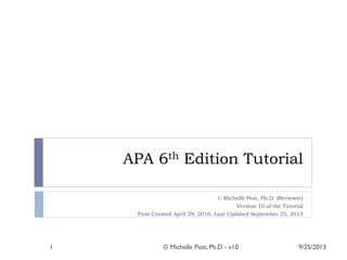 APA 6th Edition Tutorial
© Michelle Post, Ph.D. (Reviewer)
Version 10 of the Tutorial
First Created April 29, 2010, Last Updated September 25, 2013
9/25/2013© Michelle Post, Ph.D. - v101
 