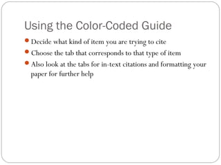 Using the Color-Coded Guide
Decide what kind of item you are trying to cite
Choose the tab that corresponds to that type of item
Also look at the tabs for in-text citations and formatting your
paper for further help
 