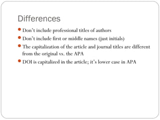 Differences
Don’t include professional titles of authors
Don’t include first or middle names (just initials)
The capitalization of the article and journal titles are different
from the original vs. the APA
DOI is capitalized in the article; it’s lower case in APA
 