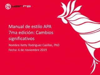 Manual de estilo APA
7ma edición: Cambios
significativos
Nombre Ketty Rodríguez Casillas, PhD
Fecha: 6 de noviembre 2019
 