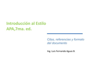 Introducción al Estilo
APA,7ma. ed.
Ing. Luis Fernando Aguas B.
Citas, referencias y formato
del documento
 