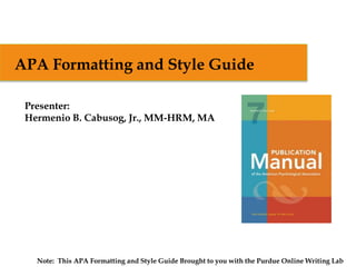 Note: This APA Formatting and Style Guide Brought to you with the Purdue Online Writing Lab
Presenter:
Hermenio B. Cabusog, Jr., MM-HRM, MA
APA Formatting and Style Guide
 