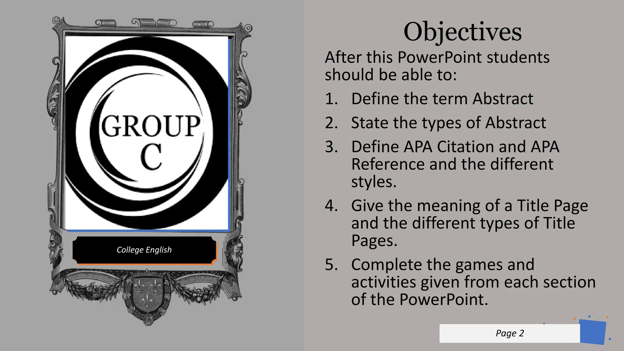 Jens
Martensson
Objectives
College English
Page 2
After this PowerPoint students
should be able to:
1. Define the term Abstract
2. State the types of Abstract
3. Define APA Citation and APA
Reference and the different
styles.
4. Give the meaning of a Title Page
and the different types of Title
Pages.
5. Complete the games and
activities given from each section
of the PowerPoint.
 