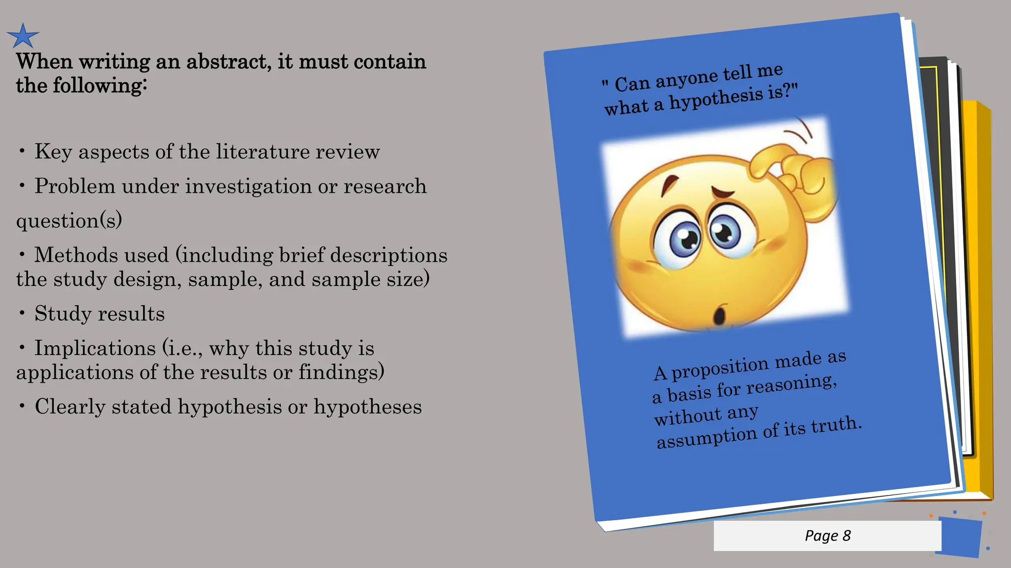 Jens
Martensson
When writing an abstract, it must contain
the following:
• Key aspects of the literature review
• Problem under investigation or research
question(s)
• Methods used (including brief descriptions
the study design, sample, and sample size)
• Study results
• Implications (i.e., why this study is
applications of the results or findings)
• Clearly stated hypothesis or hypotheses
p 8
Page 8
 