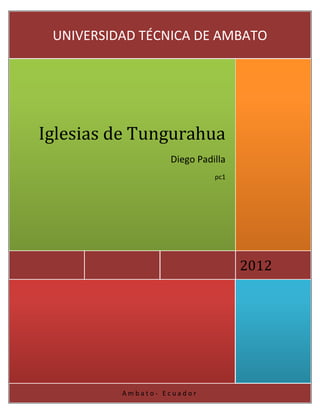 UNIVERSIDAD TÉCNICA DE AMBATO




Iglesias de Tungurahua
                   Diego Padilla
                             pc1




                                   2012




          Ambato- Ecuador
 