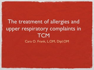 The treatment of allergies and
upper respiratory complaints in
             TCM
       Cara O. Frank, L.OM, Dipl.OM
 