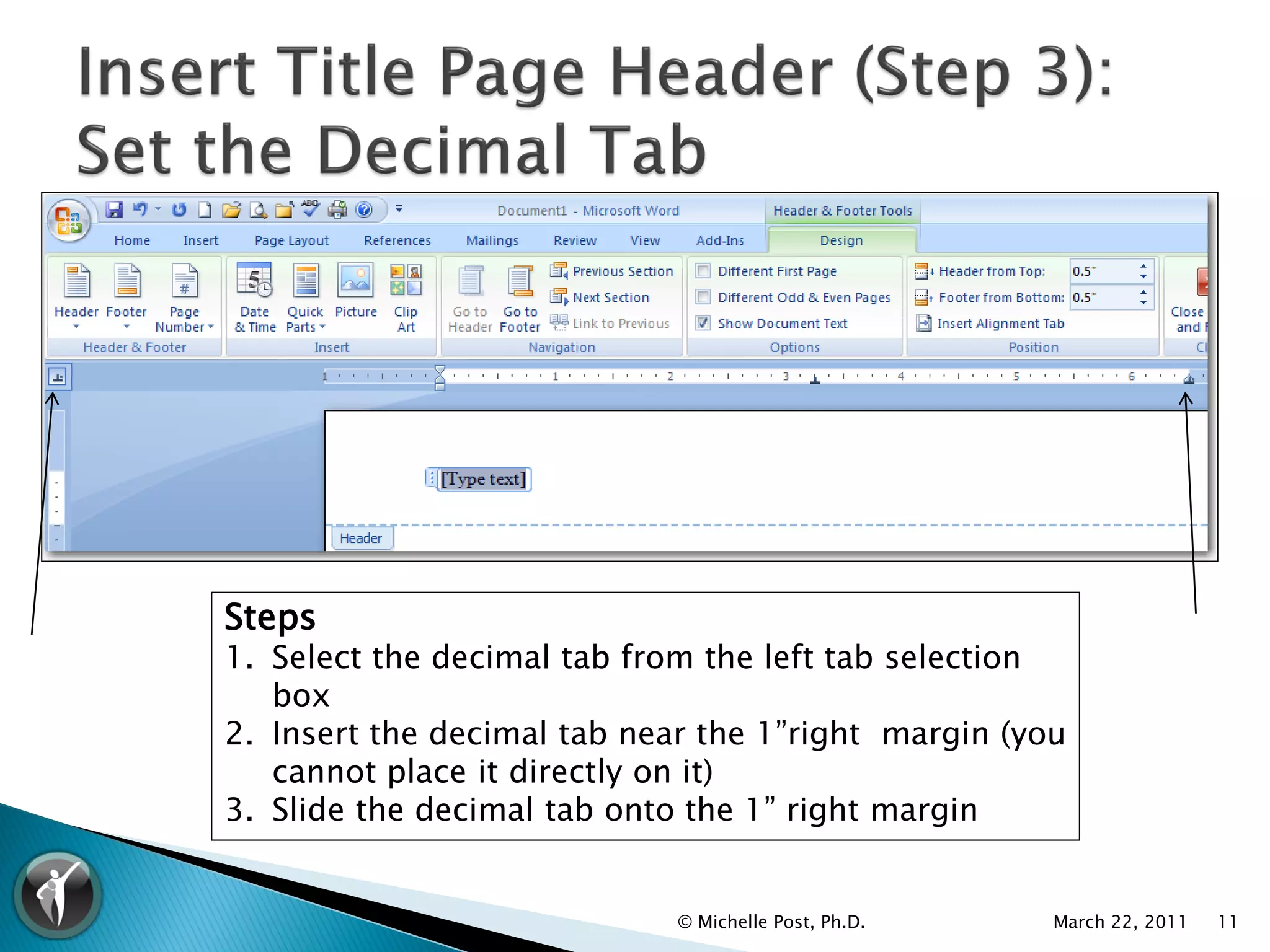 Steps
1. Select the decimal tab from the left tab selection
   box
2. Insert the decimal tab near the 1”right margin (you
   cannot place it directly on it)
3. Slide the decimal tab onto the 1” right margin


                             © Michelle Post, Ph.D.   March 22, 2011   11
 