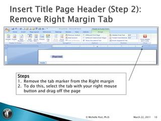 Steps
1. Remove the tab marker from the Right margin
2. To do this, select the tab with your right mouse
   button and drag off the page




                                   © Michelle Post, Ph.D.   March 22, 2011   10
 