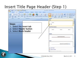 Steps
1. Select the Insert tab
2. Select Header button
3. Select Blank header




                           © Michelle Post, Ph.D.   March 22, 2011   9
 