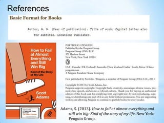 References

Adams, S. (2013). How to fail at almost everything and
still win big: Kind of the story of my life. New York:
Penguin Group.

 
