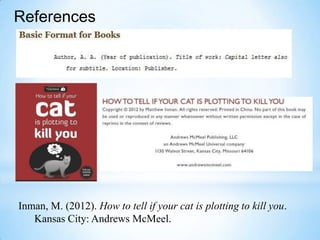 References

Inman, M. (2012). How to tell if your cat is plotting to kill you.
Kansas City: Andrews McMeel.

 