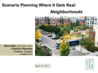 Scenario Planning Where It Gets Real:
                                                  Neighborhoods




Eliot Allen LEED AP-ND, CNU-A
       Criterion Planners
          Portland, Oregon
                eliot@crit.com




                                 April 16, 2012
 