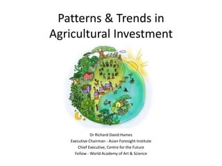 Patterns & Trends in
Agricultural Investment
Dr Richard David Hames
Executive Chairman - Asian Foresight Institute
Chief Executive, Centre for the Future
Fellow - World Academy of Art & Science
 