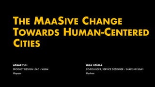 THE MAASIVE CHANGE
TOWARDS HUMAN-CENTERED
CITIES
APAAR TULI
PRODUCT DESIGN LEAD・WHIM
@apaar
ULLA HOLMA
CO-FOUNDER, SERVICE DESIGNER・SHAPE HELSINKI
@uuhoo
 