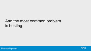 And the most common problem
is hosting
GDS@annashipman
 