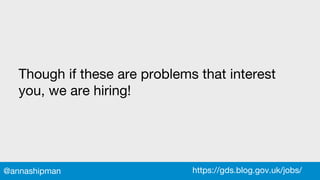 Though if these are problems that interest
you, we are hiring!
https://gds.blog.gov.uk/jobs/@annashipman
 