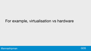 For example, virtualisation vs hardware
GDS@annashipman
 