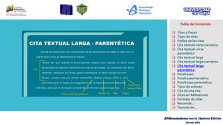 APAsionándome con la Séptima Edición
Normas APA
Tabla de Contenido
❑ Citas y Pasos
❑ Tipos de citas
❑ Estilos de las citas
❑ Cita textual corta narrativa
❑ Cita textual corta
parentética
❑ Cita textual larga
❑ Cita textual larga-narrativa
❑ Cita textual larga-
parentética
❑ Parafraseo
❑ Parafraseo Narrativo
❑ Parafraseo parentético
❑ Tipos de autores
❑ Cita de una cita
❑ Citas sin Referencias
❑ Formato de citas
❑ Recuerda…
❑ Tomado de…
 