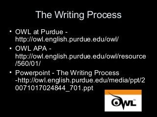 The Writing Process
• OWL at Purdue -
http://owl.english.purdue.edu/owl/
• OWL APA -
http://owl.english.purdue.edu/owl/resource
/560/01/
• Powerpoint - The Writing Process
-http://owl.english.purdue.edu/media/ppt/2
0071017024844_701.ppt
 