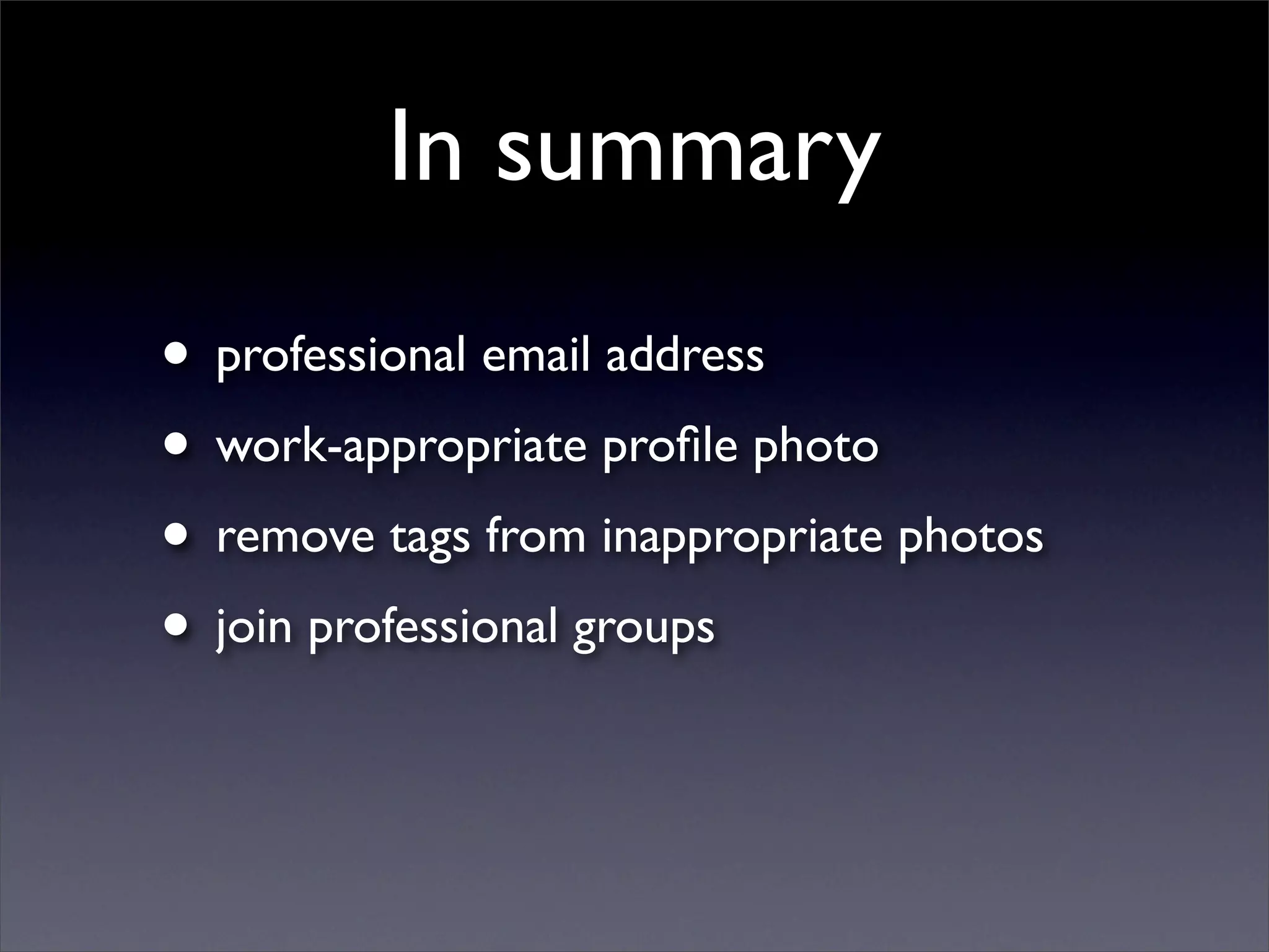 In summary
• professional email address
• work-appropriate proﬁle photo
• remove tags from inappropriate photos
• join professional groups
 