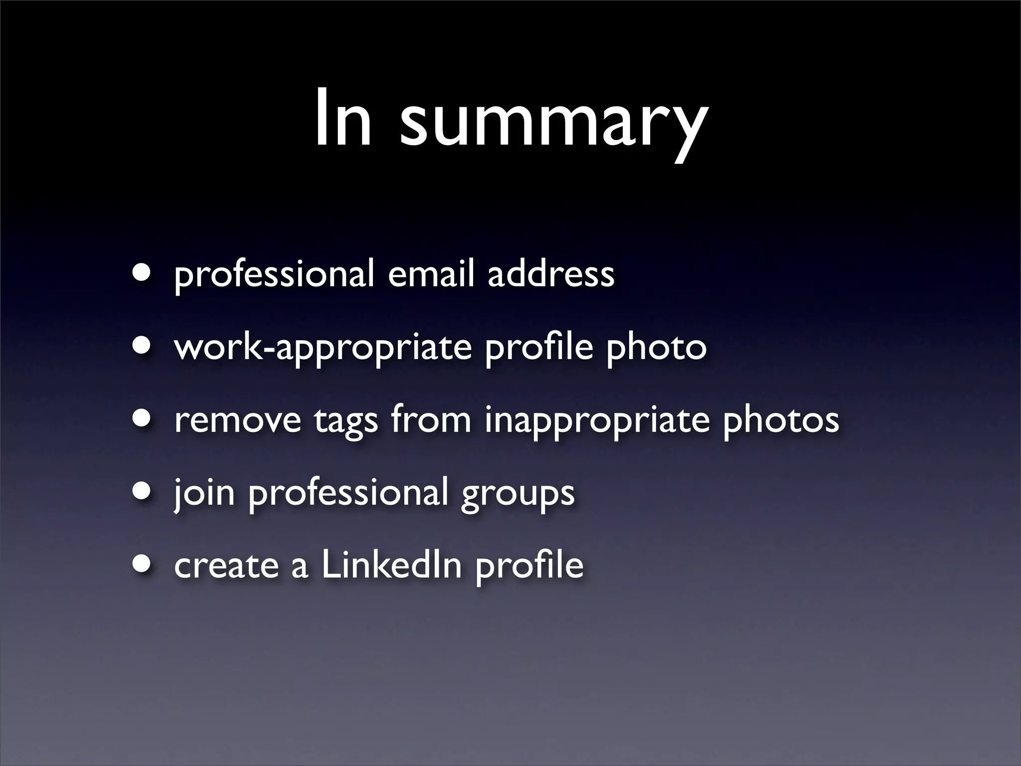 In summary
• professional email address
• work-appropriate proﬁle photo
• remove tags from inappropriate photos
• join professional groups
• create a LinkedIn proﬁle
 
