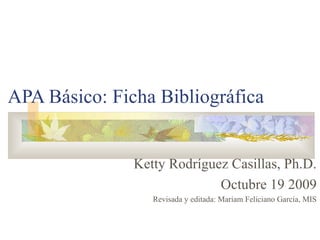 APA Básico: Ficha Bibliográfica
Ketty Rodríguez Casillas, Ph.D.
Octubre 19 2009
Revisada y editada: Mariam Feliciano García, MIS
 