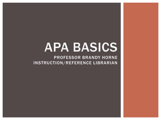 APA BASICS
PROFESSOR BRANDY HORNE
INSTRUCTION/REFERENCE LIBRARIAN
 