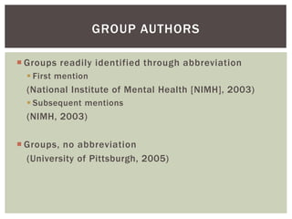  Groups readily identified through abbreviation
 First mention
(National Institute of Mental Health [NIMH], 2003)
 Subsequent mentions
(NIMH, 2003)
 Groups, no abbreviation
(University of Pittsburgh, 2005)
GROUP AUTHORS
 