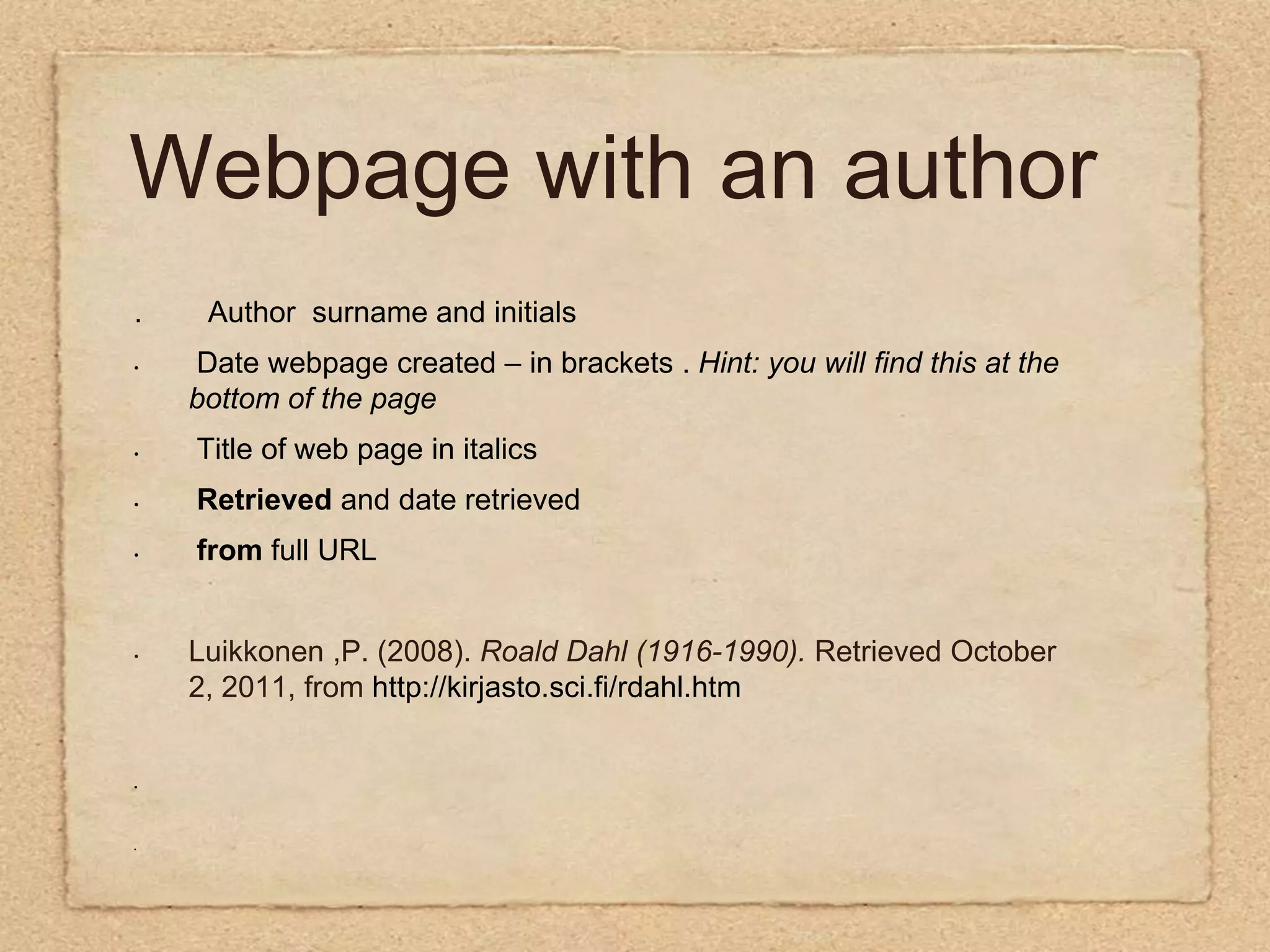 Webpage with an author .        Author  surname and initials Date webpage created – in brackets .Hint: you will find this at the bottom of the page Title of web page in italics  Retrieved and date retrieved from full URL  Luikkonen ,P. (2008). Roald Dahl (1916-1990).Retrieved October 2, 2011, from http://kirjasto.sci.fi/rdahl.htm          