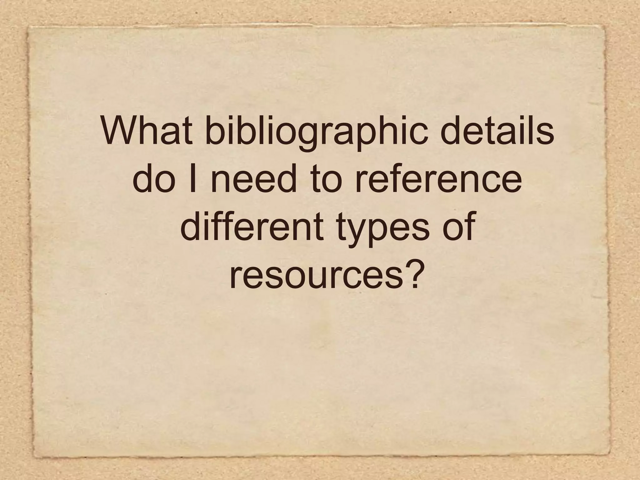 What bibliographic details do I need to reference different types of resources?
