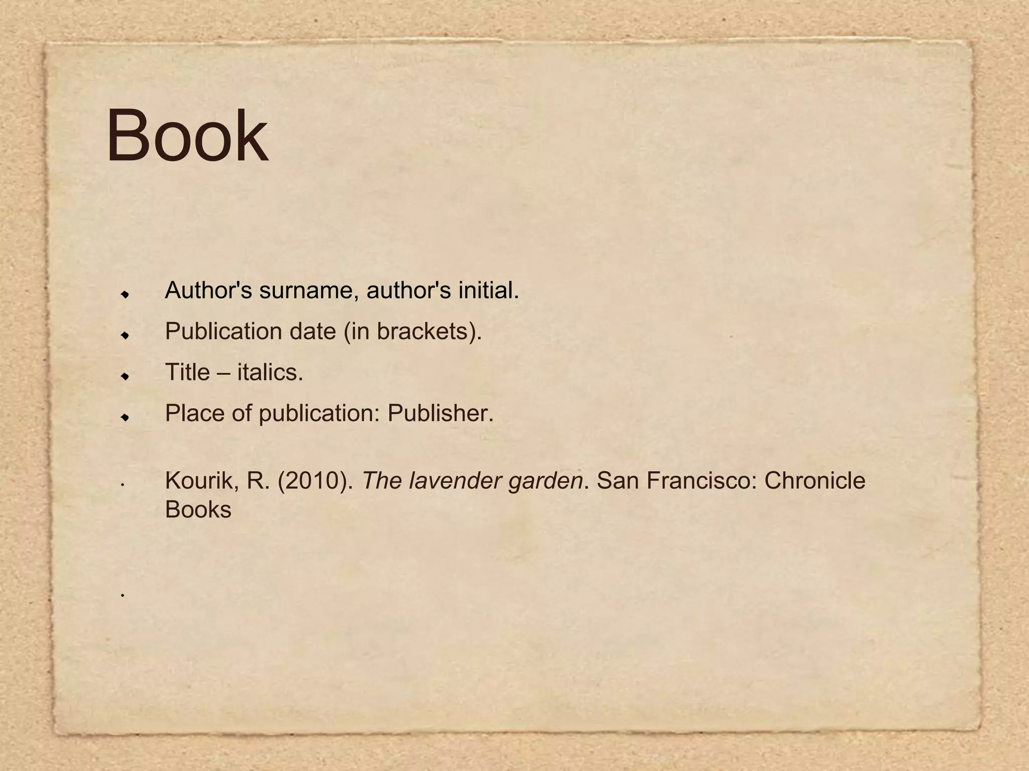BookAuthor's surname, author's initial.Publication date (in brackets).Title – italics.Place of publication: Publisher.Kourik, R. (2010). The lavender garden. San Francisco:Chronicle Books 