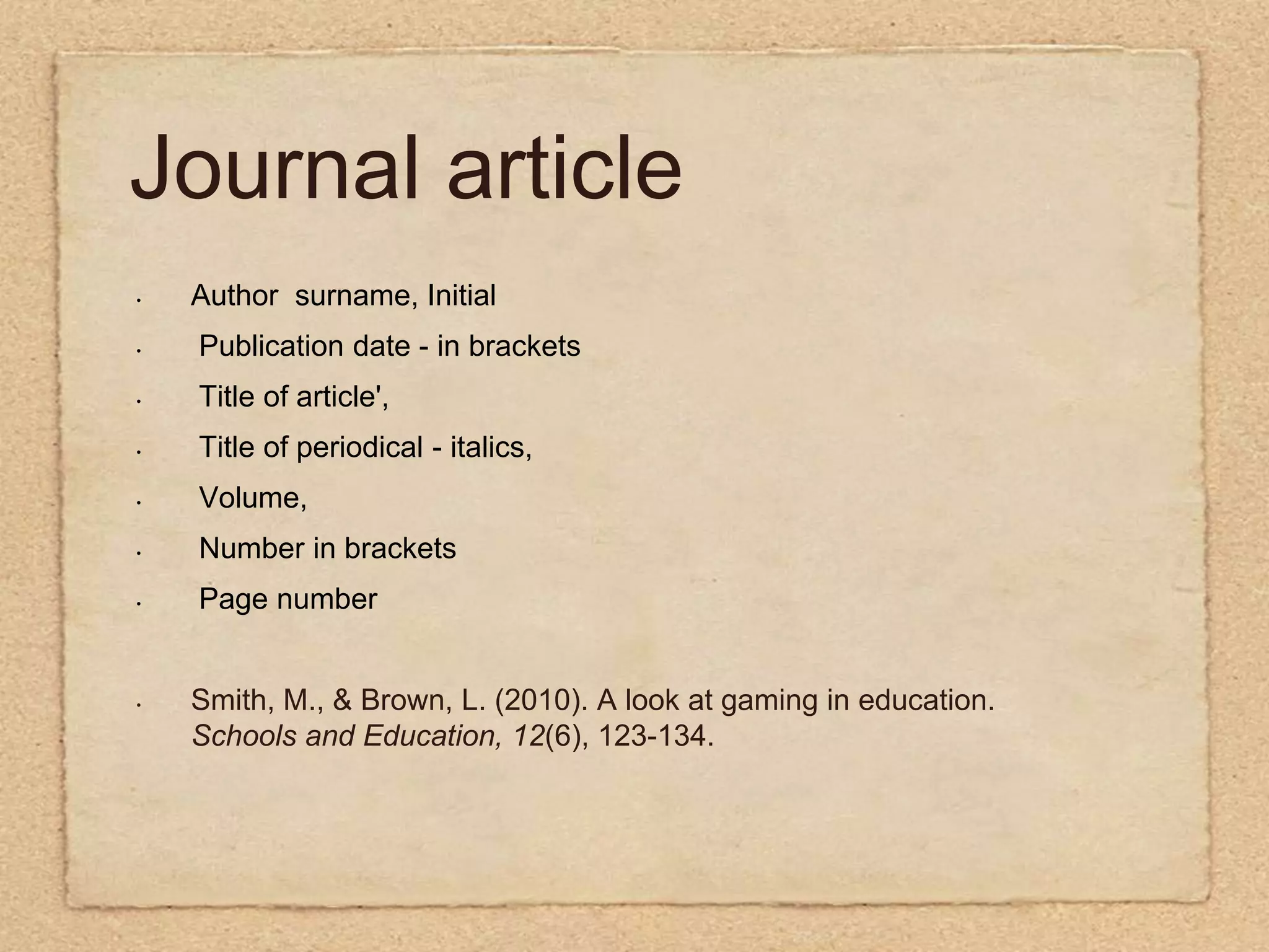 Journal articleAuthor  surname, Initial Publication date - in brackets  Title of article',  Title of periodical - italics,  Volume,  Number in brackets  Page numberSmith, M., & Brown, L. (2010). A look at gaming in education.    Schools and Education, 12(6), 123-134.     