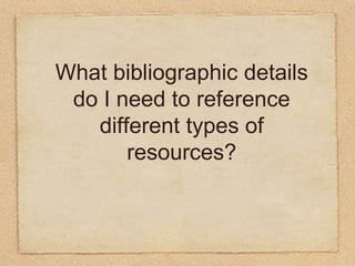 What bibliographic details do I need to reference different types of resources?