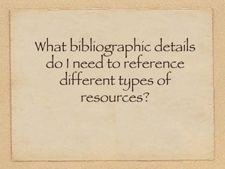 What bibliographic details
 do I need to reference
   different types of
       resources?
 