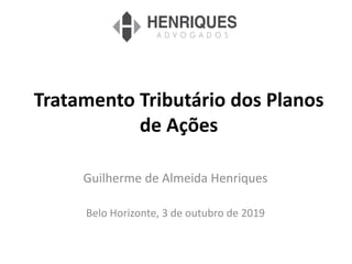 Tratamento Tributário dos Planos
de Ações
Guilherme de Almeida Henriques
Belo Horizonte, 3 de outubro de 2019
 