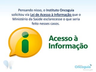 Várias instituições que não enviaram seus protocolos se enquadraram em
unidades que não atendem SUS, não são habilitadas em oncologia, se limitam
ao serviço cirúrgico, ou estão em fase de elaboração/atualização de seus
protocolos.
O Instituto Oncoguia recebeu 52 respostas que
subsidiaram o estudo da primeira fase desta
iniciativa.
 