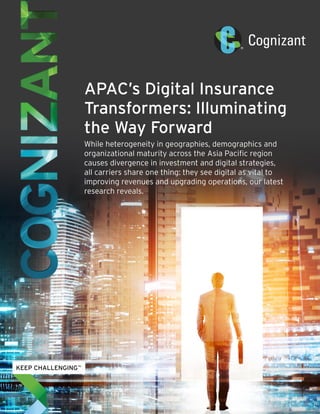 APAC’s Digital Insurance
Transformers: Illuminating
the Way Forward
While heterogeneity in geographies, demographics and
organizational maturity across the Asia Pacific region
causes divergence in investment and digital strategies,
all carriers share one thing: they see digital as vital to
improving revenues and upgrading operations, our latest
research reveals.
 