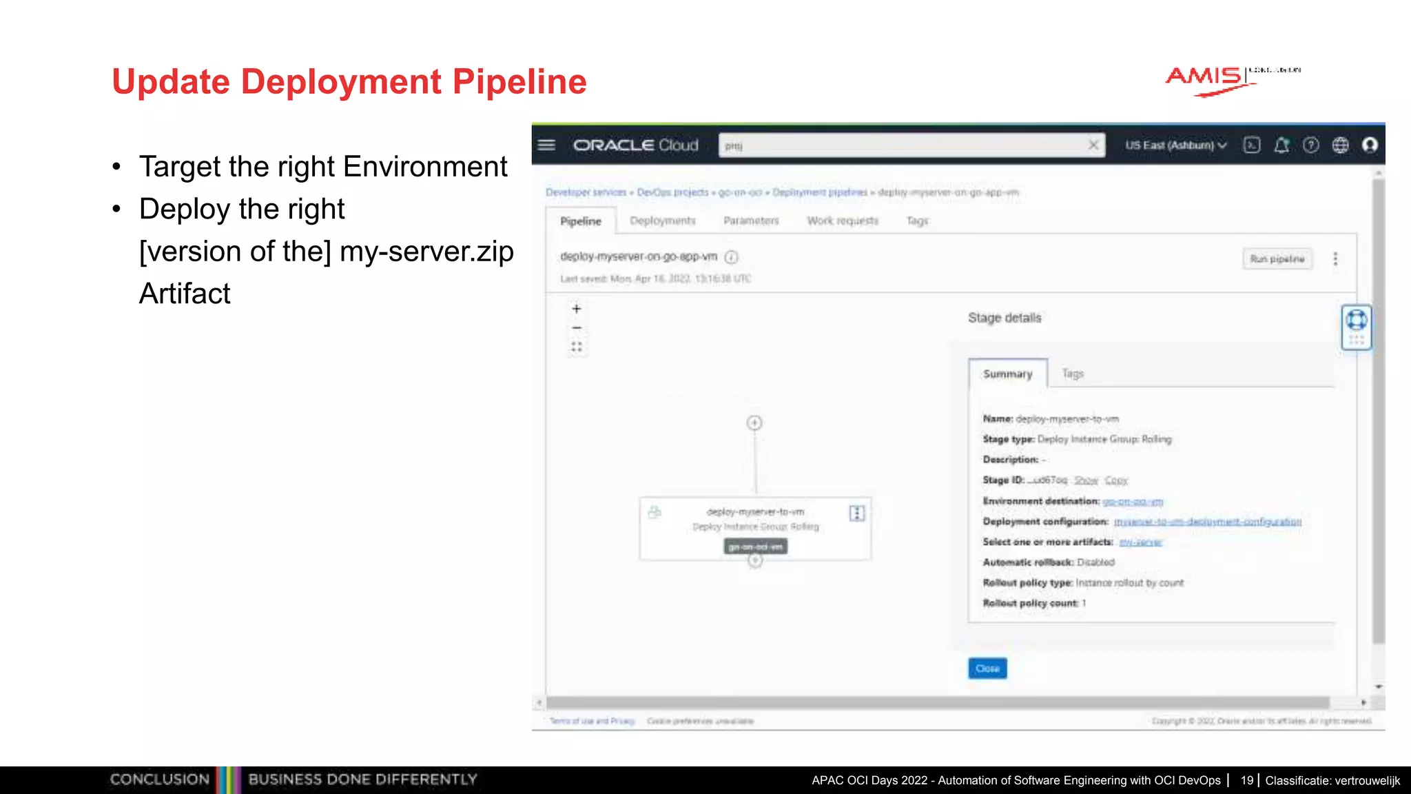 Classificatie: vertrouwelijk Update Deployment Pipeline • Target the right Environment • Deploy the right [version of the] my-server.zip Artifact APAC OCI Days 2022 - Automation of Software Engineering with OCI DevOps 19 