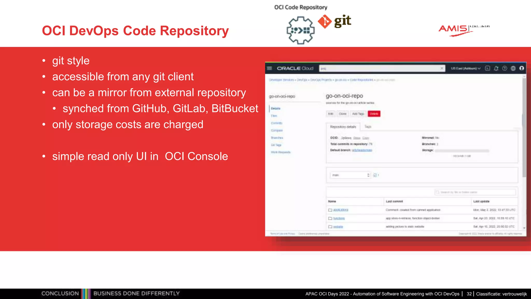 Classificatie: vertrouwelijk OCI DevOps Code Repository • git style • accessible from any git client • can be a mirror from external repository • synched from GitHub, GitLab, BitBucket • only storage costs are charged • simple read only UI in OCI Console APAC OCI Days 2022 - Automation of Software Engineering with OCI DevOps 32 
