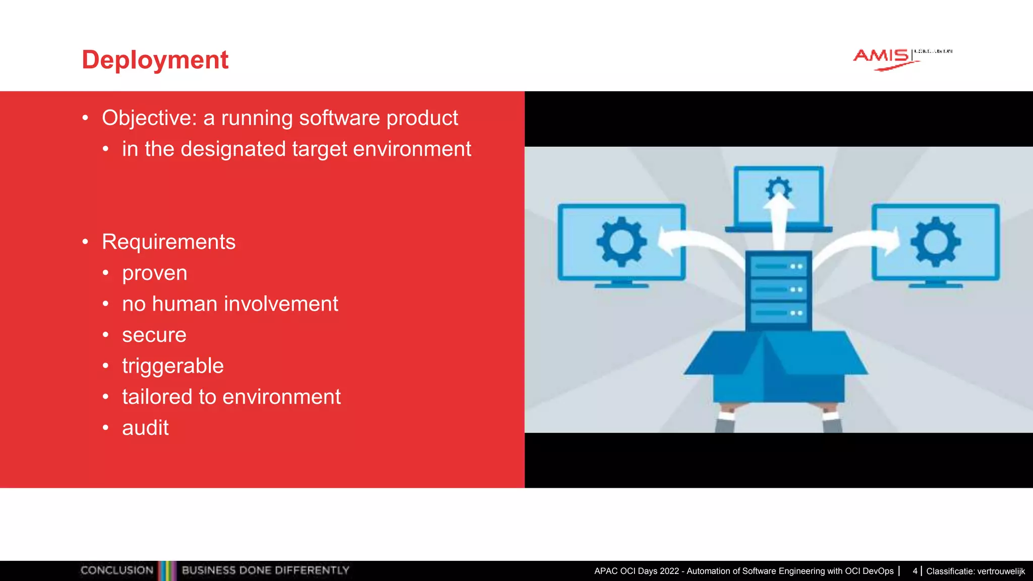 Classificatie: vertrouwelijk Deployment • Objective: a running software product • in the designated target environment • Requirements • proven • no human involvement • secure • triggerable • tailored to environment • audit APAC OCI Days 2022 - Automation of Software Engineering with OCI DevOps 4 