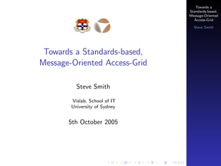 Towards a
Standards-based,
Message-Oriented
Access-Grid
Steve Smith

Towards a Standards-based,
Message-Oriented Access-Grid
Steve Smith
Vislab, School of IT
University of Sydney

5th October 2005

 