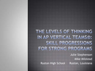 The Levels of Thinking in AP Vertical Teams®: Skill Progressions for Strong Programs Julie Stephenson Mike Milstead Ruston High School     Ruston, Louisiana 