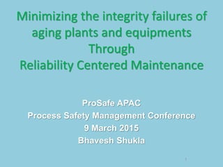 Minimizing the integrity failures of
aging plants and equipments
Through
Reliability Centered Maintenance
Bhavesh Shukla
1
 