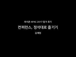 파이콘 APAC 2017 참가 후기
김애영
컨퍼런스, 정석대로 즐기기
 