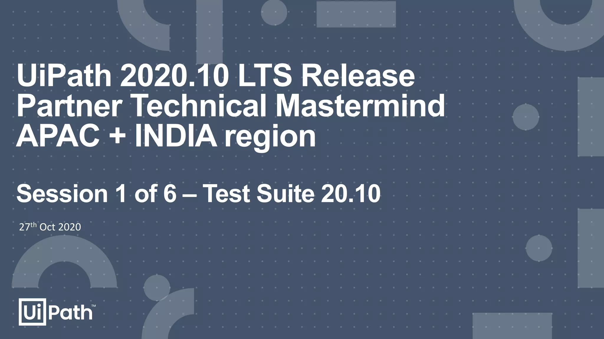 UiPath 2020.10 LTS Release
Partner Technical Mastermind
APAC + INDIA region
Session 1 of 6 – Test Suite 20.10
27th Oct 2020
 