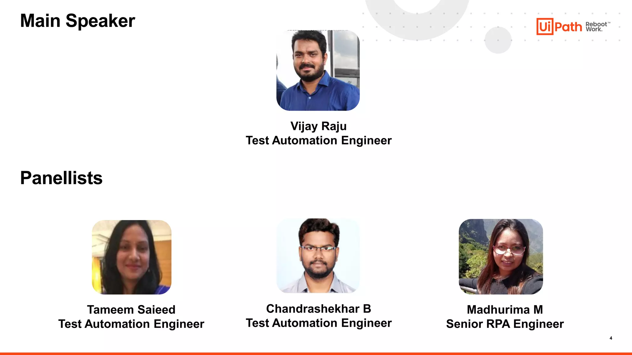 4
Vijay Raju
Test Automation Engineer
Tameem Saieed
Test Automation Engineer
Chandrashekhar B
Test Automation Engineer
Madhurima M
Senior RPA Engineer
Main Speaker
Panellists
 